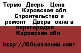 Термо  Дверь › Цена ­ 21 000 - Кировская обл. Строительство и ремонт » Двери, окна и перегородки   . Кировская обл.